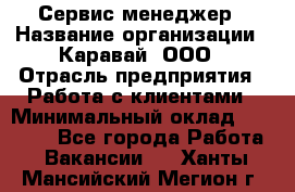 Сервис-менеджер › Название организации ­ Каравай, ООО › Отрасль предприятия ­ Работа с клиентами › Минимальный оклад ­ 20 000 - Все города Работа » Вакансии   . Ханты-Мансийский,Мегион г.